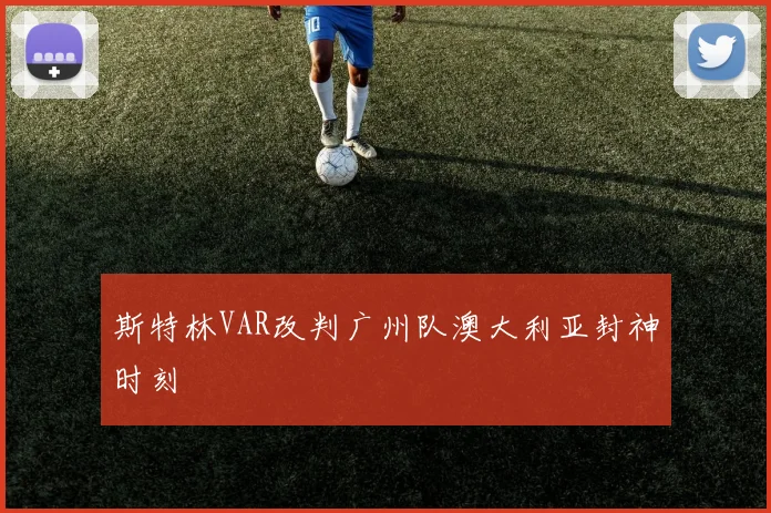 斯特林VAR改判广州队澳大利亚封神时刻