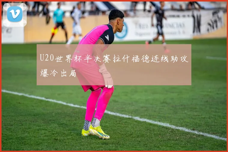 U20世界杯半决赛拉什福德连线助攻爆冷出局