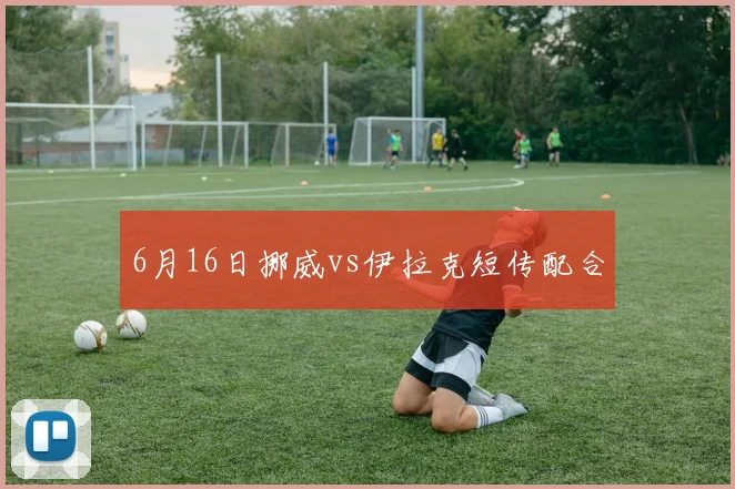 6月16日挪威vs伊拉克短传配合