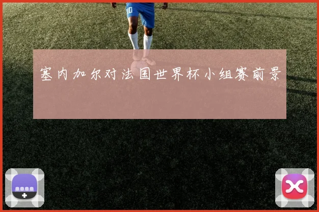 塞内加尔对法国世界杯小组赛前景