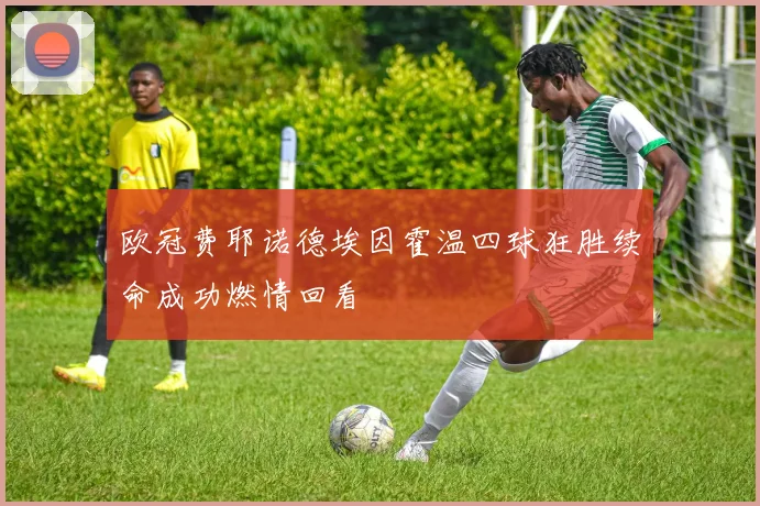 欧冠费耶诺德埃因霍温四球狂胜续命成功燃情回看