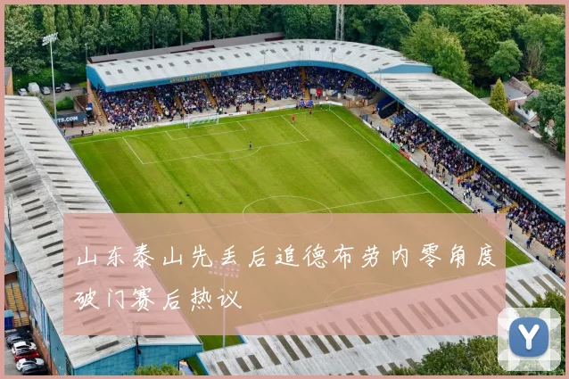 山东泰山先丢后追德布劳内零角度破门赛后热议