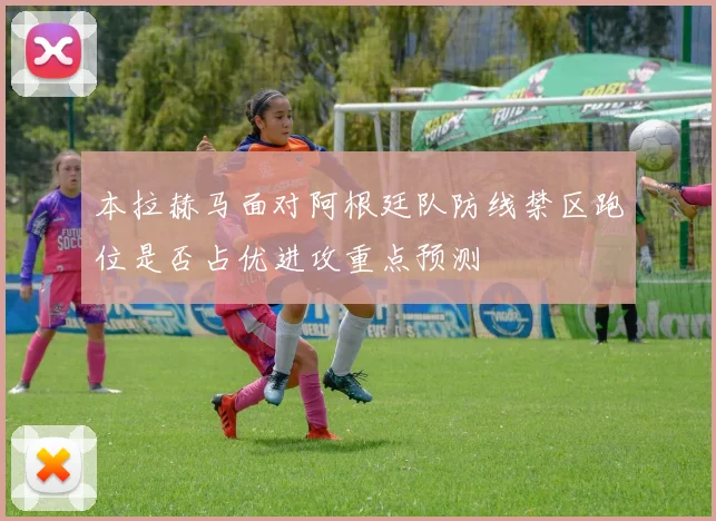 本拉赫马面对阿根廷队防线禁区跑位是否占优进攻重点预测