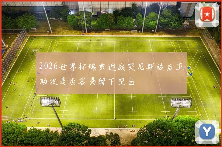 2026世界杯瑞典迎战突尼斯边后卫助攻是否容易留下空当