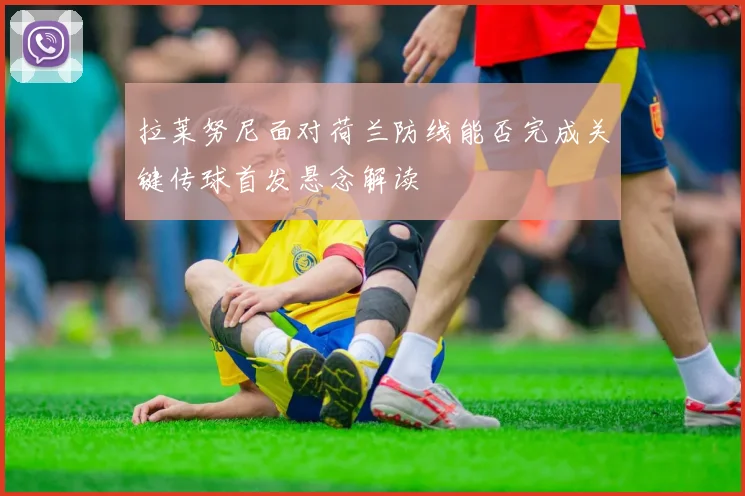 拉莱努尼面对荷兰防线能否完成关键传球首发悬念解读